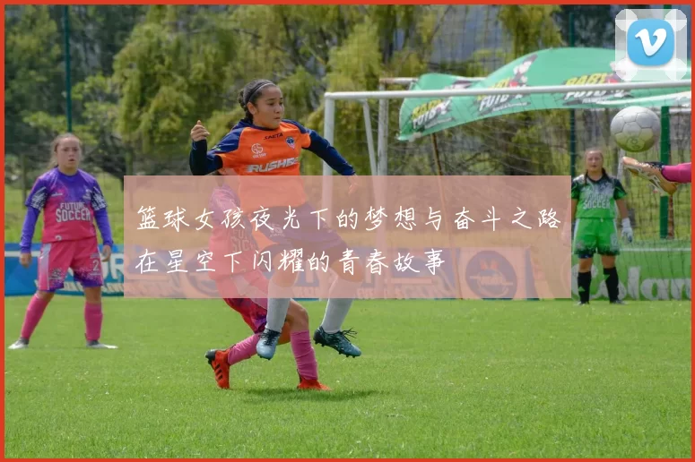 篮球女孩夜光下的梦想与奋斗之路在星空下闪耀的青春故事