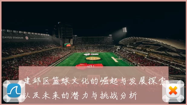 建邺区篮球文化的崛起与发展探索以及未来的潜力与挑战分析