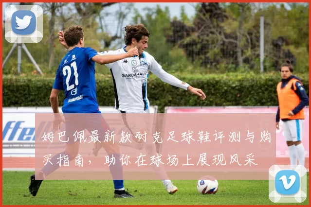 姆巴佩最新款耐克足球鞋评测与购买指南，助你在球场上展现风采