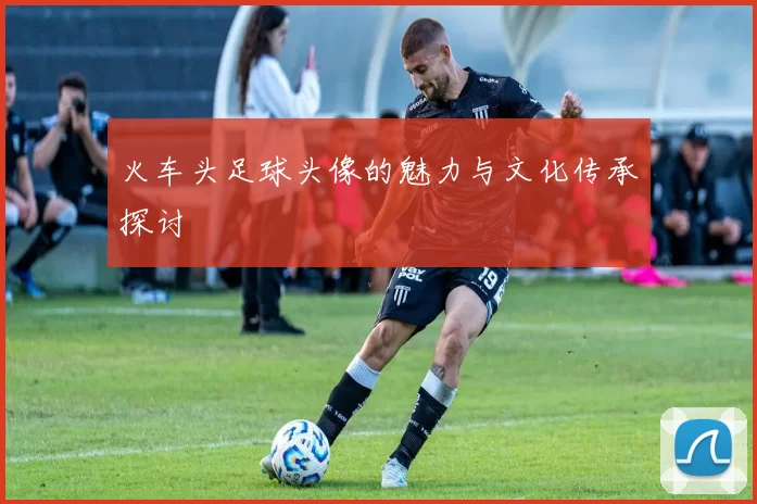 火车头足球头像的魅力与文化传承探讨