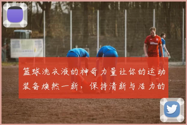 篮球洗衣液的神奇力量让你的运动装备焕然一新，保持清新与活力的最佳选择