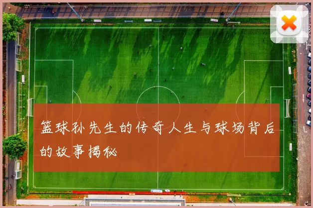 篮球孙先生的传奇人生与球场背后的故事揭秘