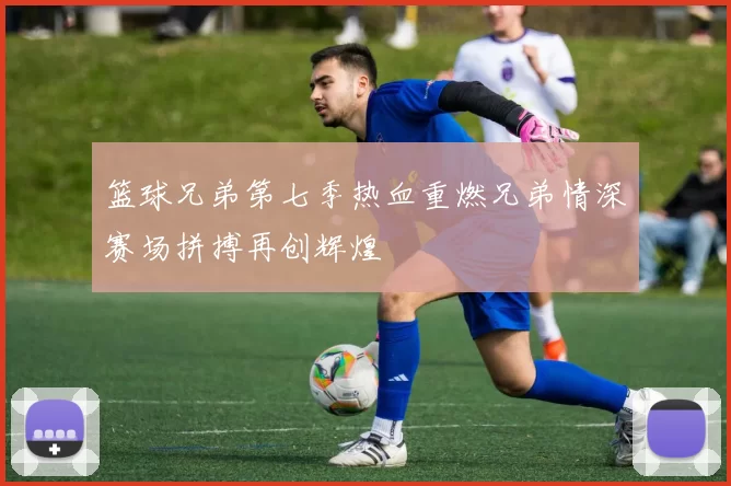 篮球兄弟第七季热血重燃兄弟情深赛场拼搏再创辉煌