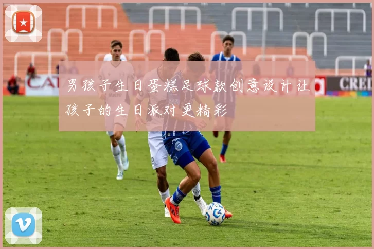 男孩子生日蛋糕足球款创意设计让孩子的生日派对更精彩