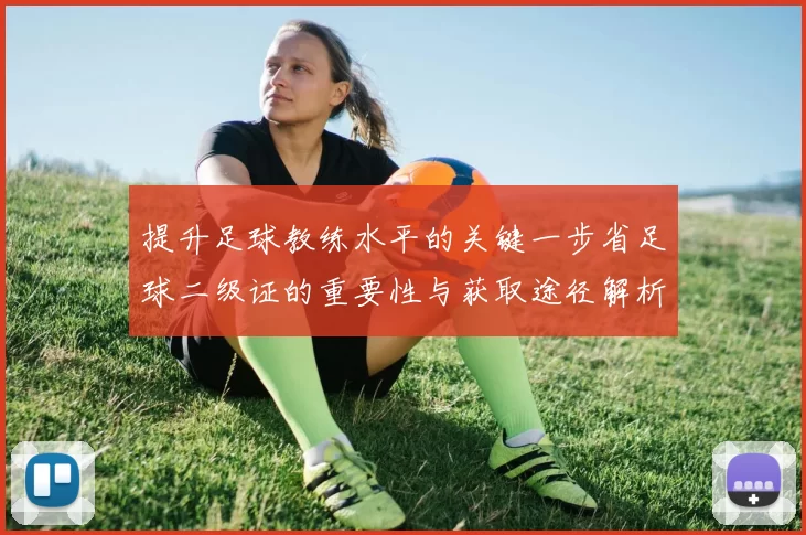 提升足球教练水平的关键一步省足球二级证的重要性与获取途径解析