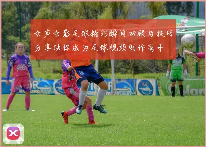会声会影足球精彩瞬间回顾与技巧分享助你成为足球视频制作高手