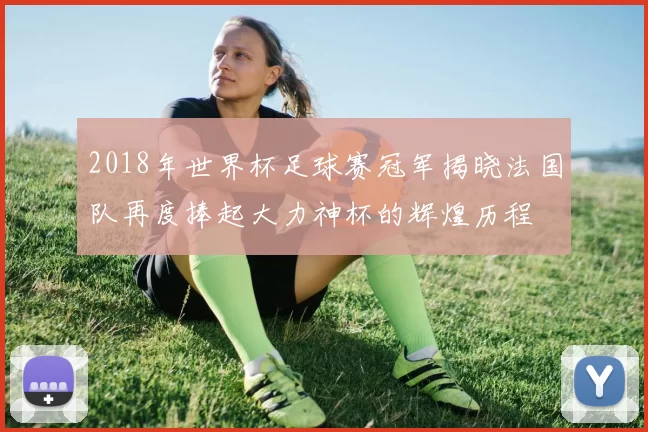 2018年世界杯足球赛冠军揭晓法国队再度捧起大力神杯的辉煌历程