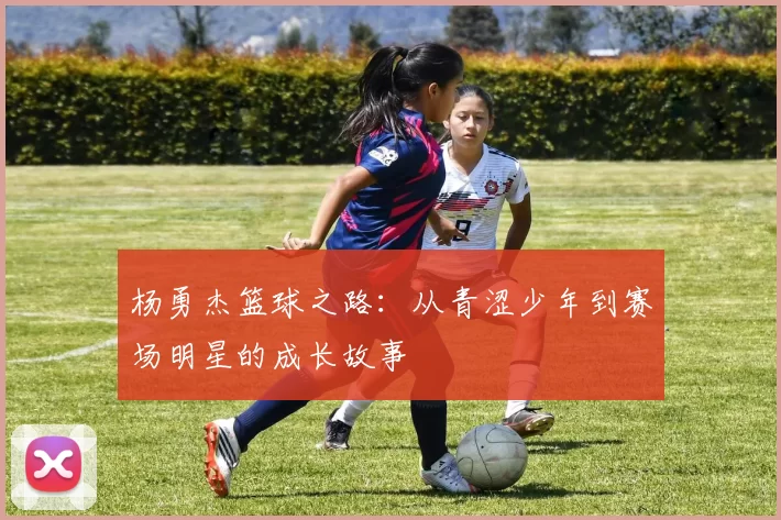 杨勇杰篮球之路：从青涩少年到赛场明星的成长故事